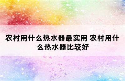 农村用什么热水器最实用 农村用什么热水器比较好